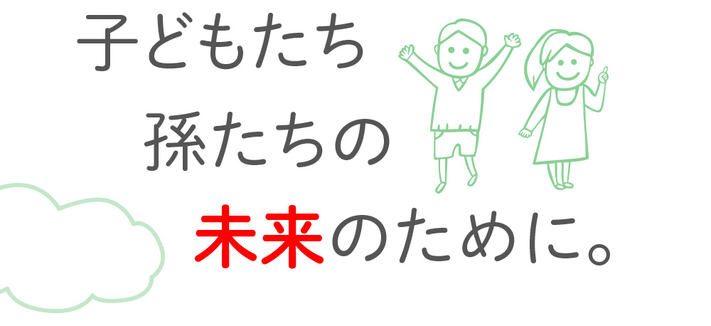 子どもたち孫たちの未来のために。